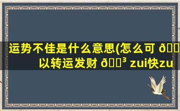 运势不佳是什么意思(怎么可 🍁 以转运发财 🐳 zui
快zui
有效)